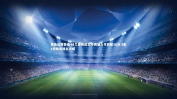 乐鱼体育登录-哈兰德英超范特西第六周狂揽16分 2射1传助其排名次席