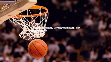 乐鱼体育登录-视频直播，辽宁男篮今夜对决吉林，CBA东北德比火爆上演