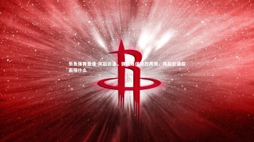 乐鱼体育登录-风起云涌，强队角逐激烈再现，风起云涌后面接什么