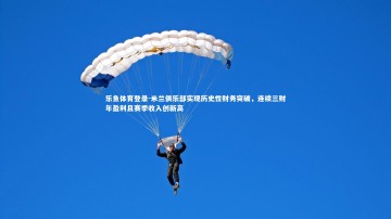 乐鱼体育登录-米兰俱乐部实现历史性财务突破，连续三财年盈利且赛季收入创新高