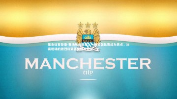 乐鱼体育登录-赛场风云再起，一场紧张比赛成为焦点，比赛现场的激烈和紧张的唯美句子